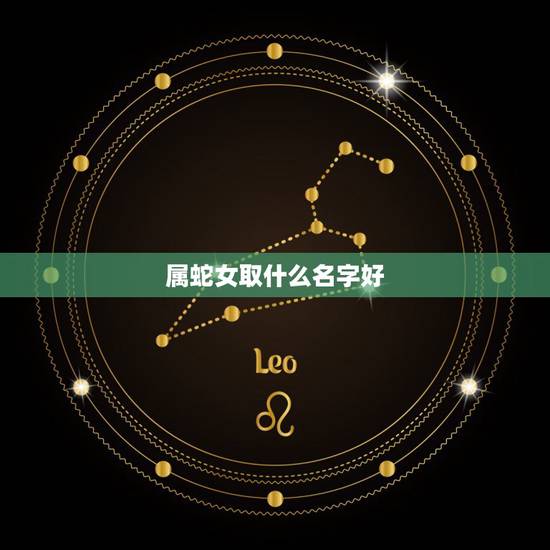 属蛇女取什么名字好,属蛇女孩最吉利的名字 属蛇女取什么名字好,属蛇女孩最吉利的名字