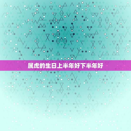 属虎的生日上半年好下半年好，属虎的生在什么季节好