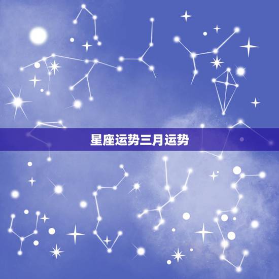 星座运势三月运势,十二星座运势怎么样 临沂人看看三月份的运势如何 星座运势三月运势,十二星座运势怎么样 临沂人看看三月份的运势如何