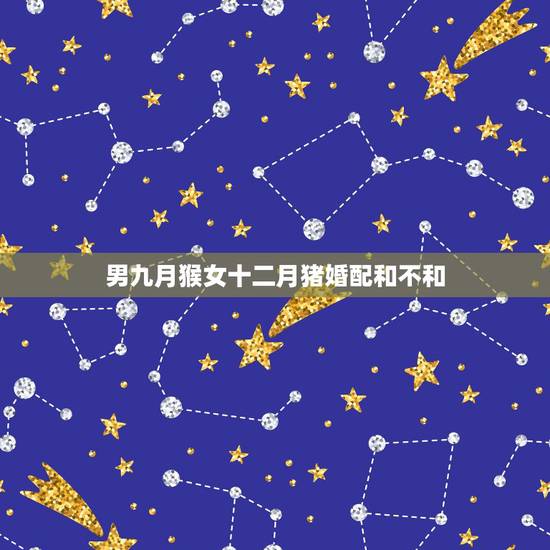 男九月猴女十二月猪婚配和不和,男属猴跟女属猪的相配吗? 男九月猴女十二月猪婚配和不和,男属猴跟女属猪的相配吗?
