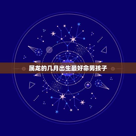 属龙的几月出生最好命男孩子,属龙的几月出生最好 属龙的几月出生最好命男孩子,属龙的几月出生最好