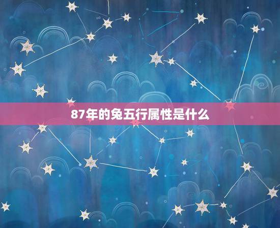 87年的兔五行属性是什么,五行木命什么颜色旺财 87年的兔五行属性是什么,五行木命什么颜色旺财