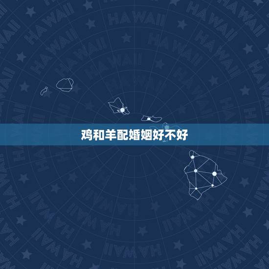 鸡和羊配婚姻好不好，鸡和什么生肖最配