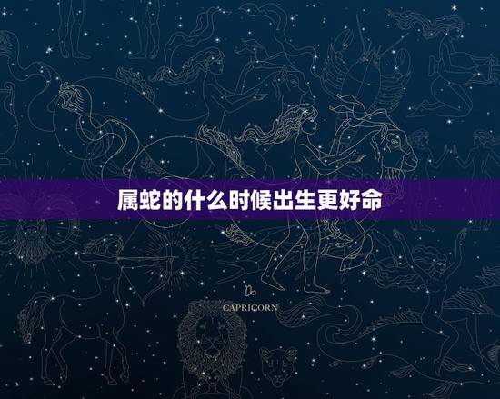 属蛇的什么时候出生更好命，属蛇人出生的更佳时辰