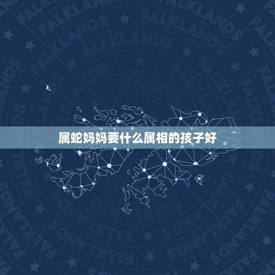 属蛇妈妈要什么属相的孩子好,爸爸属蛇,妈妈属猴,要个什么生肖几月份的宝 属蛇妈妈要什么属相的孩子好,爸爸属蛇,妈妈属猴,要个什么生肖几月份的宝