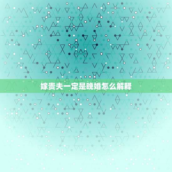 嫁贵夫一定是晚婚怎么解释,为什么癸巳日出生,说可嫁贵夫,却又说婚姻不顺 嫁贵夫一定是晚婚怎么解释,为什么癸巳日出生,说可嫁贵夫,却又说婚姻不顺