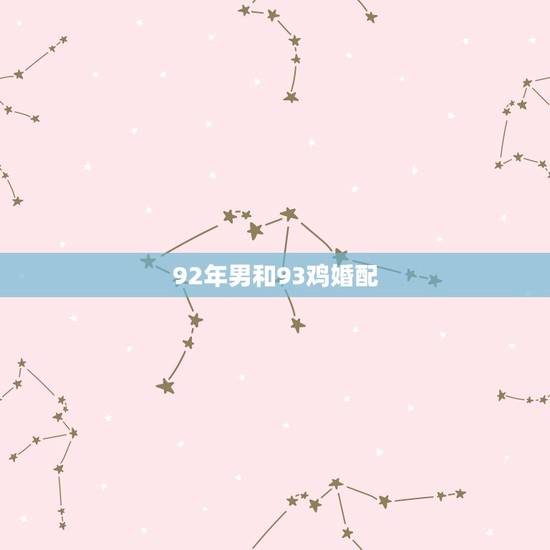92年男和93鸡婚配,男93年属鸡和女92年属猴的在一起好吗 92年男和93鸡婚配,男93年属鸡和女92年属猴的在一起好吗