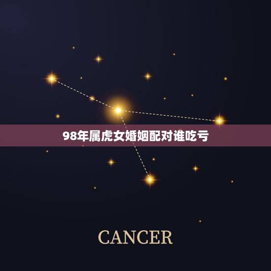98年属虎女婚姻配对谁吃亏,属虎人一生最旺3个人 98年属虎女婚姻配对谁吃亏,属虎人一生最旺3个人
