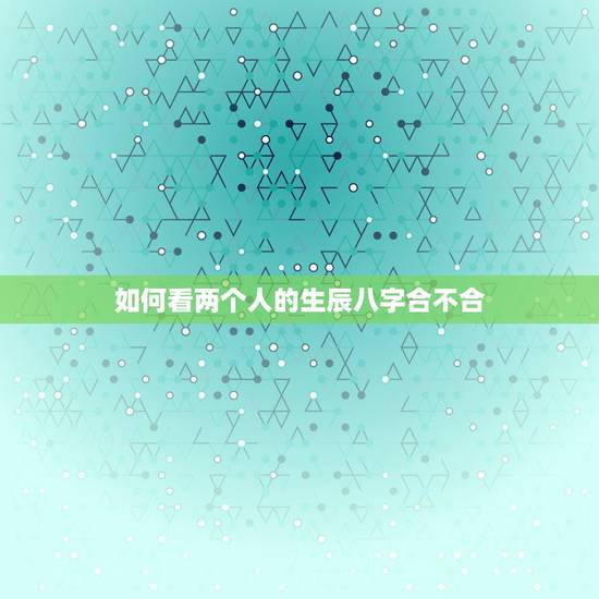 如何看两个人的生辰八字合不合,免费测两个人的生辰八字合不合 如何看两个人的生辰八字合不合,免费测两个人的生辰八字合不合