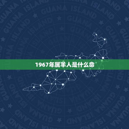 1967年属羊人是什么命，1967年属羊女52岁一生