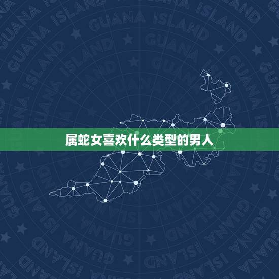 属蛇女喜欢什么类型的男人,蛇女一见钟情的生肖男 属蛇女喜欢什么类型的男人,蛇女一见钟情的生肖男