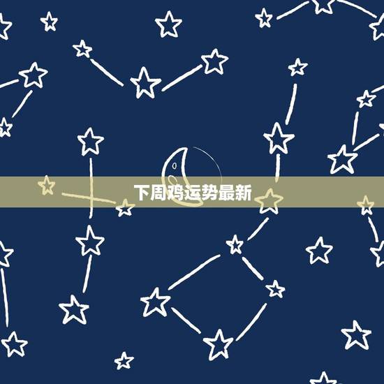 下周鸡运势最新，属鸡的双鱼座下周运势