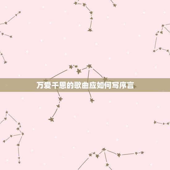 万爱千恩的歌曲应如何写序言,《万爱千恩》这首歌的词是什么? 万爱千恩的歌曲应如何写序言,《万爱千恩》这首歌的词是什么?