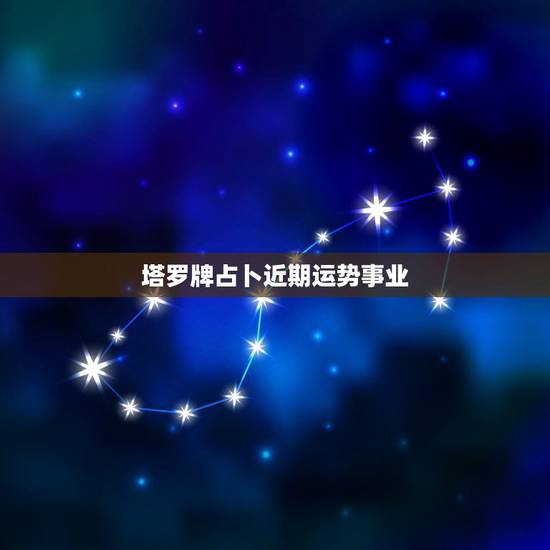 塔罗牌占卜近期运势事业,塔罗牌占卜:测试最近的工作,感情运势会怎么样 塔罗牌占卜近期运势事业,塔罗牌占卜:测试最近的工作,感情运势会怎么样
