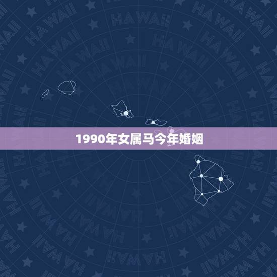 1990年女属马今年婚姻,1990年属马的儿女命 1990年女属马今年婚姻,1990年属马的儿女命