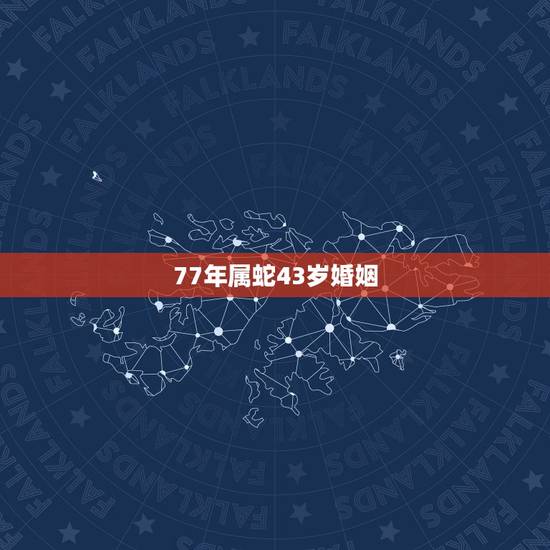 77年属蛇43岁婚姻，77年属蛇43岁婚姻