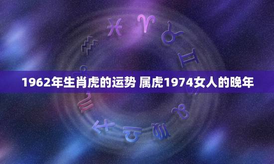 1962年生肖虎的运势 属虎1974女人的晚年 1962年生肖虎的运势 属虎1974女人的晚年