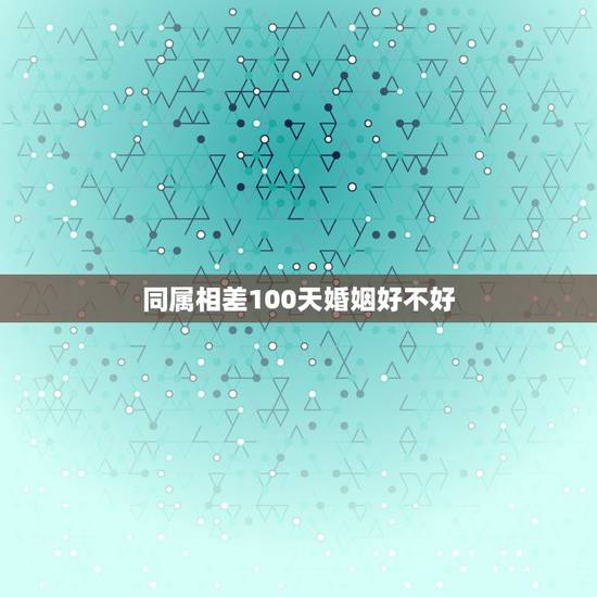 同属相差100天婚姻好不好,想知道男女婚姻八字婚配是否合适.怎样才能知 同属相差100天婚姻好不好,想知道男女婚姻八字婚配是否合适.怎样才能知
