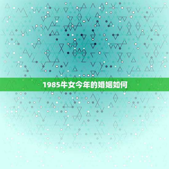 1985牛女今年的婚姻如何,1982年属狗和1985年属牛的女生婚姻怎 1985牛女今年的婚姻如何,1982年属狗和1985年属牛的女生婚姻怎