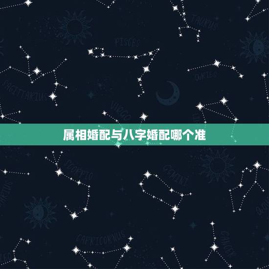 属相婚配与八字婚配哪个准，合婚要用八字还是用属相