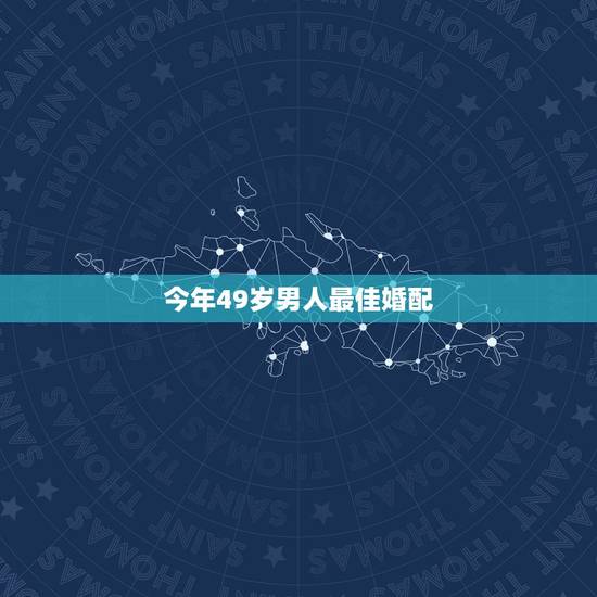 今年49岁男人最佳婚配，51女和49岁男婚配怎么样？结果怎么样
