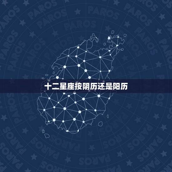 十二星座按阴历还是阳历 星座是按阴历还是阳历查询 十二星座按阴历还是阳历 星座是按阴历还是阳历查询