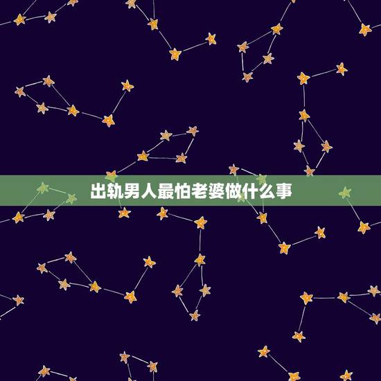出轨男人最怕老婆做什么事,男人背叛后,最怕老婆的哪三种行为? 出轨男人最怕老婆做什么事,男人背叛后,最怕老婆的哪三种行为?