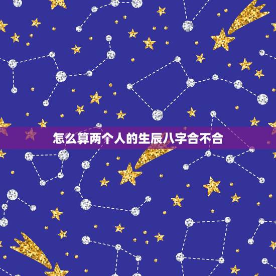 怎么算两个人的生辰八字合不合,看两个人生辰八字合不合有什么讲究 怎么算两个人的生辰八字合不合,看两个人生辰八字合不合有什么讲究