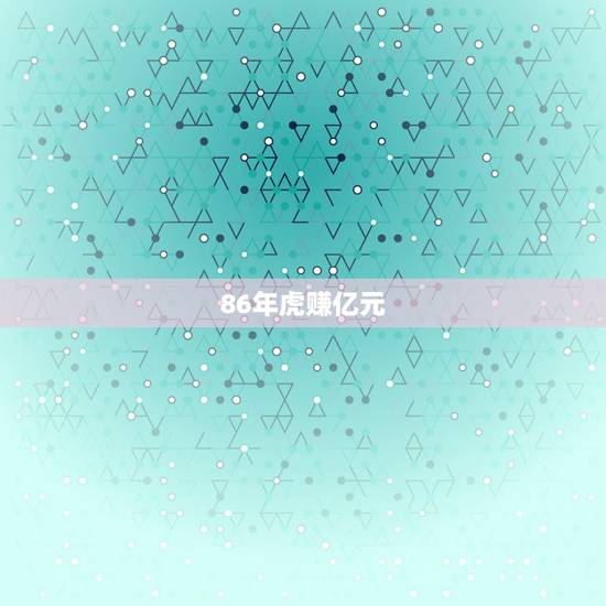 86年虎赚亿元，86属虎一生几次财运