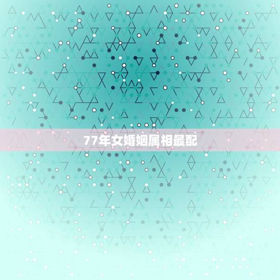 77年女婚姻属相最配，1971年男命与1977年女命婚配
