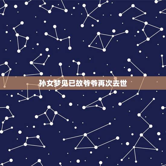 孙女梦见已故爷爷再次去世,梦见已故的爷爷又去世 孙女梦见已故爷爷再次去世,梦见已故的爷爷又去世