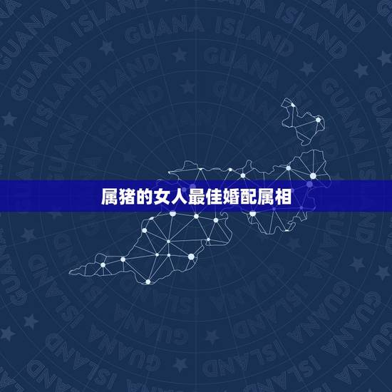 属猪的女人最佳婚配属相，属相婚配表之属猪的和什么属相最配