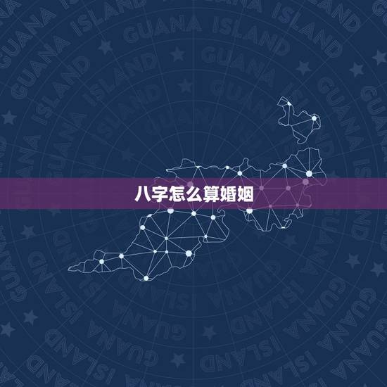 八字怎么算婚姻，八字算婚姻具体怎么算