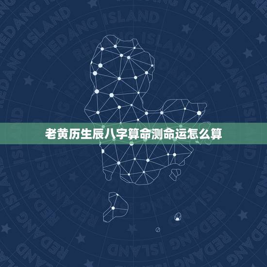 老黄历生辰八字算命测命运怎么算，怎么通过老黄历看生辰八字缺什么