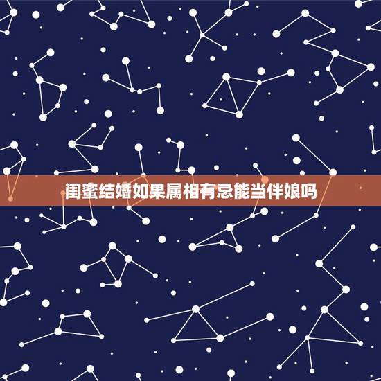闺蜜结婚如果属相有忌能当伴娘吗,结婚找伴娘忌用的属相绝对不能用吗? 闺蜜结婚如果属相有忌能当伴娘吗,结婚找伴娘忌用的属相绝对不能用吗?