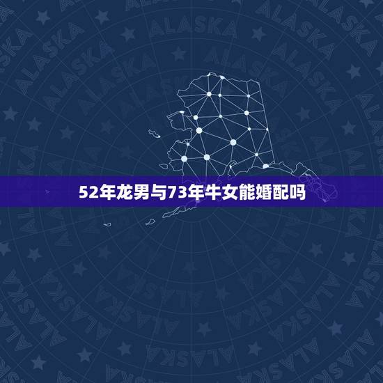 52年龙男与73年牛女能婚配吗,73属牛女和76属龙男相配吗 52年龙男与73年牛女能婚配吗,73属牛女和76属龙男相配吗