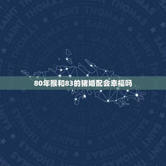 80年猴和83的猪婚配会幸福吗，我是83年猪女和80年猴男婚姻配吗
