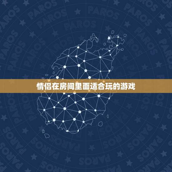 情侣在房间里面适合玩的游戏,适合情侣在房间玩的游戏有哪些? 情侣在房间里面适合玩的游戏,适合情侣在房间玩的游戏有哪些?