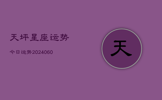 天坪星座运势今日运势(20240605) 天坪星座运势今日运势(20240605)