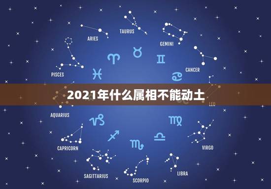 2021年什么属相不能动土,2021年今天属什么生肖? 2021年什么属相不能动土,2021年今天属什么生肖?