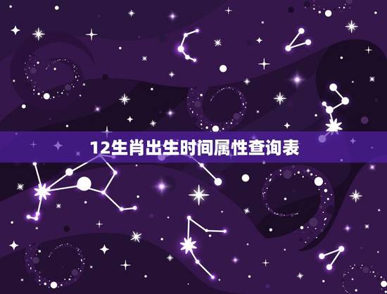 12生肖出生时间属性查询表,十二生肖出生年份表 12生肖出生时间属性查询表,十二生肖出生年份表