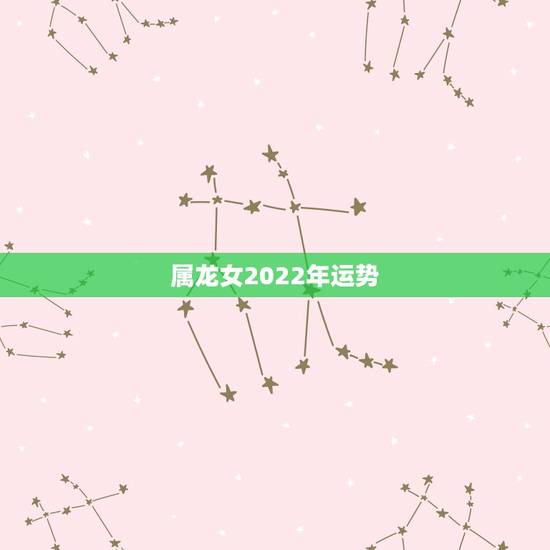 属龙女2022年运势，2021年生肖龙的全年运势