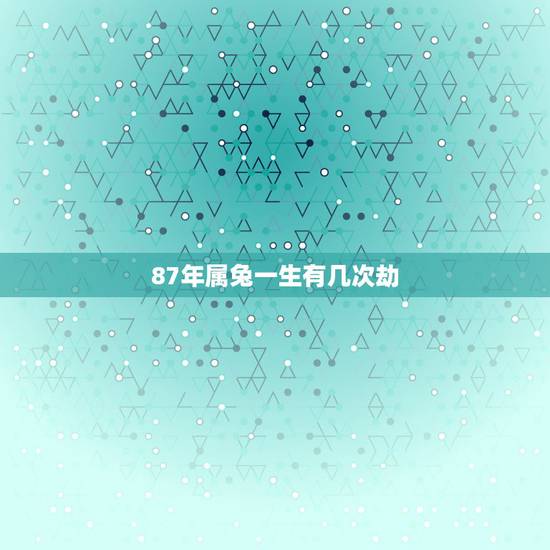 87年属兔一生有几次劫,87年前六月出生的人的运势 87年属兔一生有几次劫,87年前六月出生的人的运势