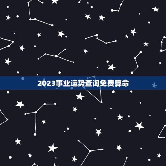 2023事业运势查询免费算命,那款算命软件比较好,算事业运势比较准的? 2023事业运势查询免费算命,那款算命软件比较好,算事业运势比较准的?