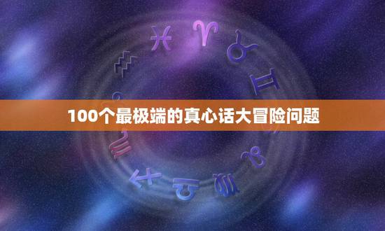 100个最极端的真心话大冒险问题，求真心话大冒险的问题，最好是不太过分