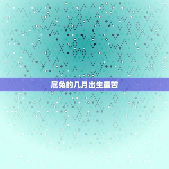 属兔的几月出生最苦,属兔几月出生大富大贵 属兔的几月出生最苦,属兔几月出生大富大贵