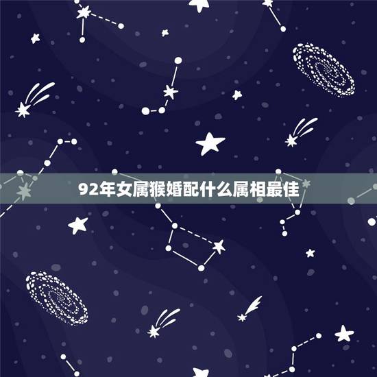 92年女属猴婚配什么属相最佳,92年属猴女最佳婚配 92年女属猴婚配什么属相最佳,92年属猴女最佳婚配