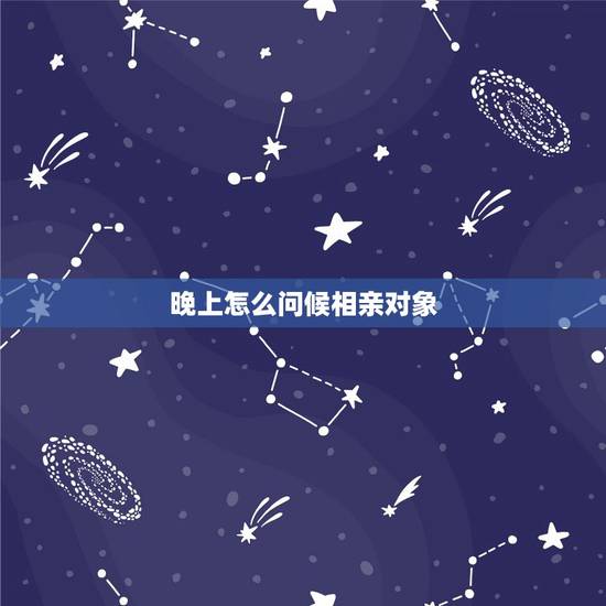 晚上怎么问候相亲对象，和昨晚刚相亲的女孩中午和晚上微信怎么问候比较合适