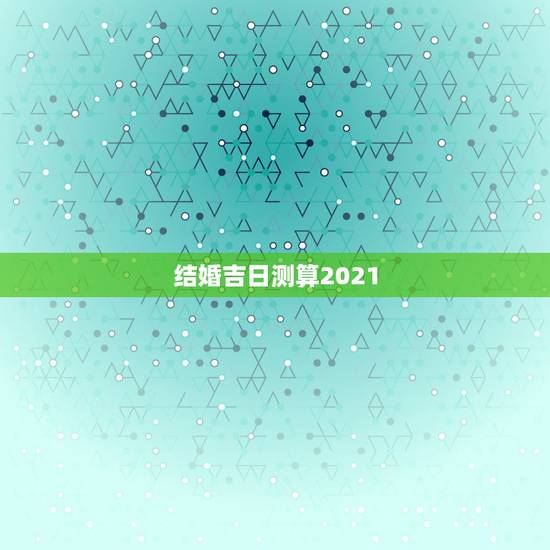 结婚吉日测算2021,结婚吉日测算 结婚吉日测算2021,结婚吉日测算