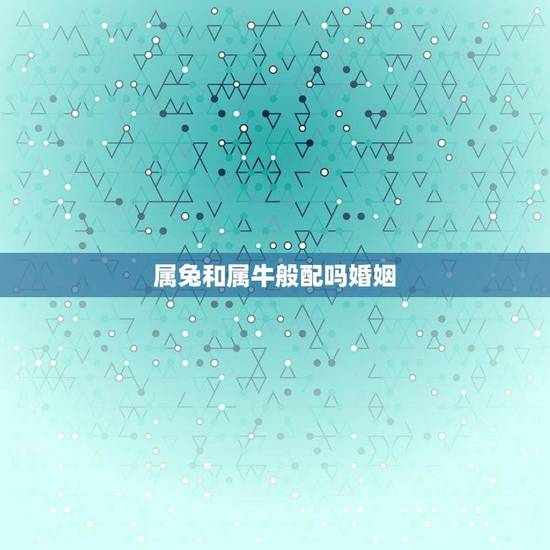 属兔和属牛般配吗婚姻(十二生肖匹配指南) 属兔和属牛般配吗婚姻(十二生肖匹配指南)